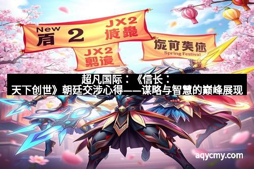 超凡国际：《信长：天下创世》朝廷交涉心得——谋略与智慧的巅峰展现