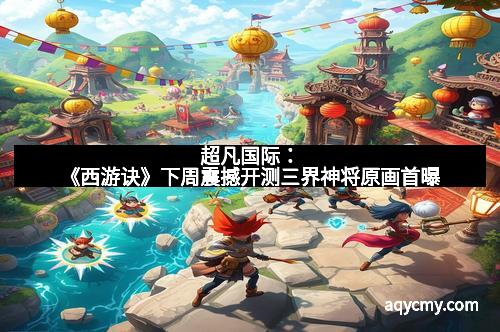 超凡国际：《西游诀》下周震撼开测三界神将原画首曝