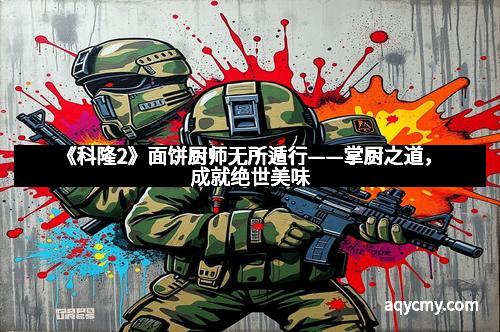 《科隆2》面饼厨师无所遁行——掌厨之道，成就绝世美味