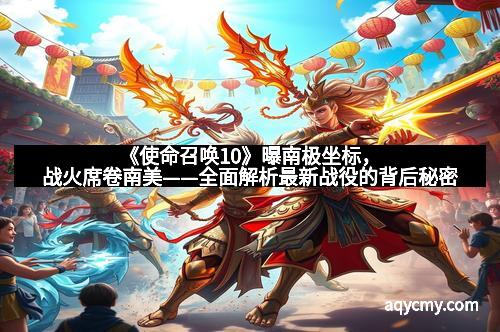 《使命召唤10》曝南极坐标，战火席卷南美——全面解析最新战役的背后秘密